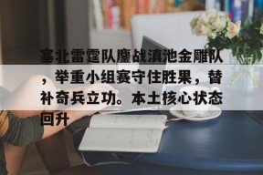 爱游戏体育注册登录塞北雷霆队鏖战滇池金雕队，举重小组赛守住胜果，替补奇兵立功。本土核心状态回升的简单介绍